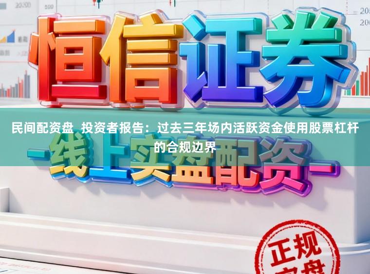 民间配资盘  投资者报告：过去三年场内活跃资金使用股票杠杆的合规边界